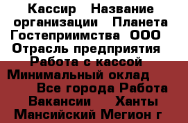 Кассир › Название организации ­ Планета Гостеприимства, ООО › Отрасль предприятия ­ Работа с кассой › Минимальный оклад ­ 15 000 - Все города Работа » Вакансии   . Ханты-Мансийский,Мегион г.